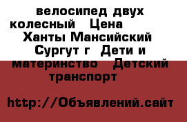 велосипед двух колесный › Цена ­ 4 500 - Ханты-Мансийский, Сургут г. Дети и материнство » Детский транспорт   